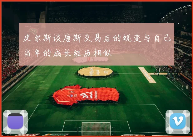 皮尔斯谈唐斯交易后的蜕变与自己当年的成长经历相似