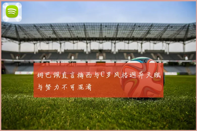 姆巴佩直言梅西与C罗风格迥异天赋与努力不可混淆
