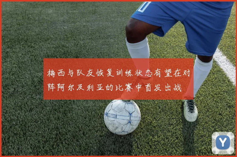 梅西与队友恢复训练状态有望在对阵阿尔及利亚的比赛中首发出战