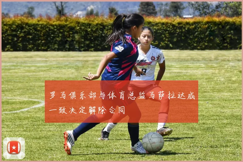 罗马俱乐部与体育总监马萨拉达成一致决定解除合同
