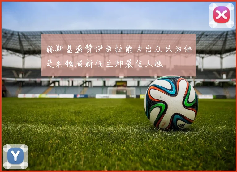 赫斯基盛赞伊劳拉能力出众认为他是利物浦新任主帅最佳人选