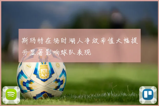 斯玛特在场时湖人净效率值大幅提升显著影响球队表现