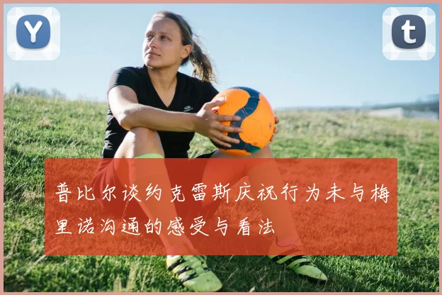 普比尔谈约克雷斯庆祝行为未与梅里诺沟通的感受与看法