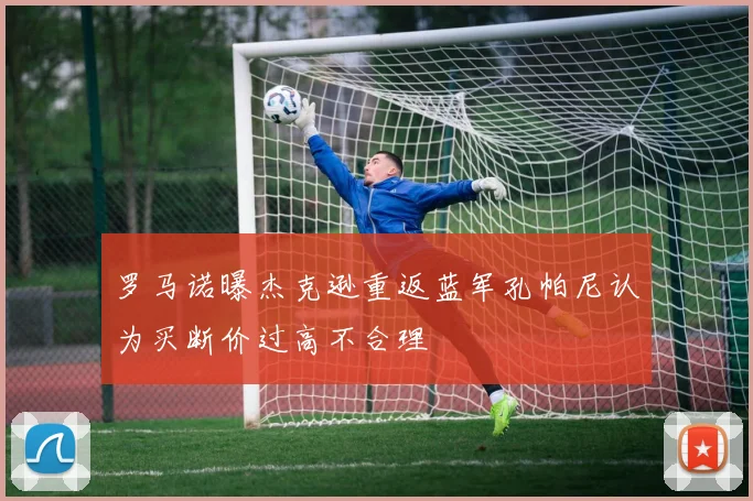 罗马诺曝杰克逊重返蓝军孔帕尼认为买断价过高不合理
