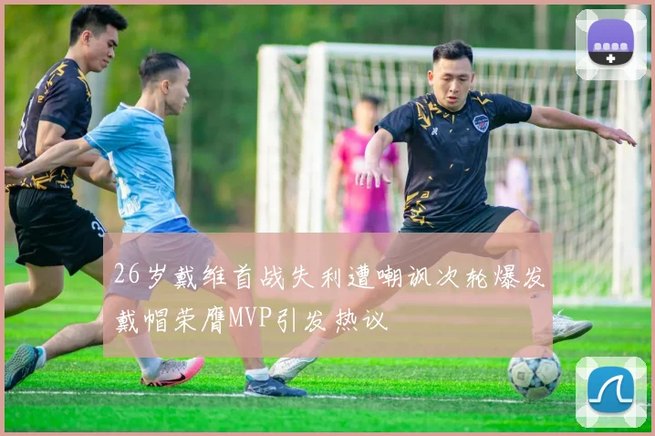 26岁戴维首战失利遭嘲讽次轮爆发戴帽荣膺MVP引发热议