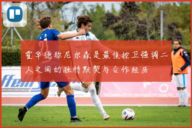 霍华德称尼尔森是最佳控卫强调二人之间的独特默契与合作经历