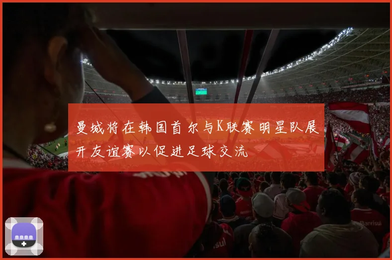 曼城将在韩国首尔与K联赛明星队展开友谊赛以促进足球交流