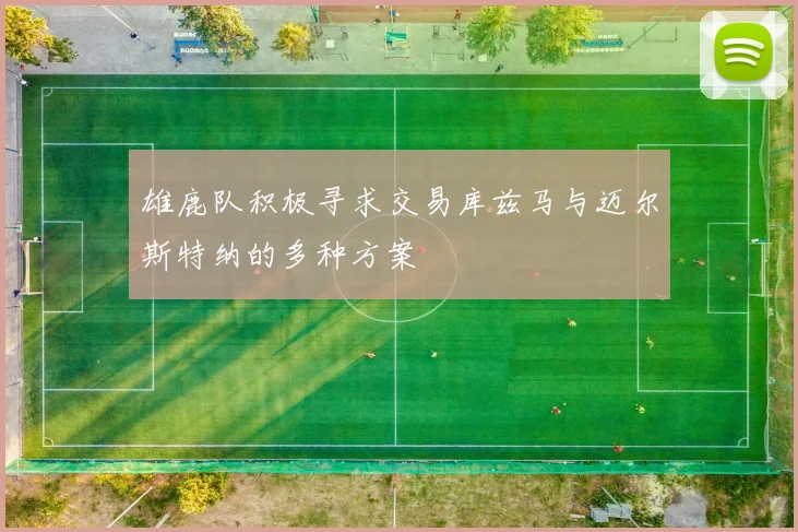 雄鹿队积极寻求交易库兹马与迈尔斯特纳的多种方案