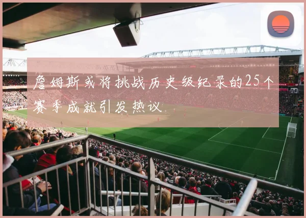 詹姆斯或将挑战历史级纪录的25个赛季成就引发热议