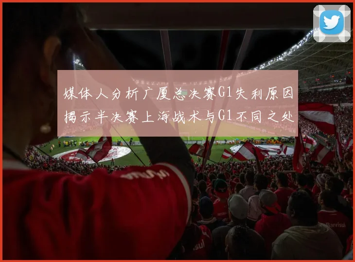 媒体人分析广厦总决赛G1失利原因揭示半决赛上海战术与G1不同之处