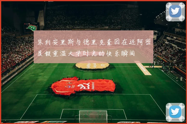 朱利安里斯与德里克奎因在迈阿密度假重温大学时光的快乐瞬间