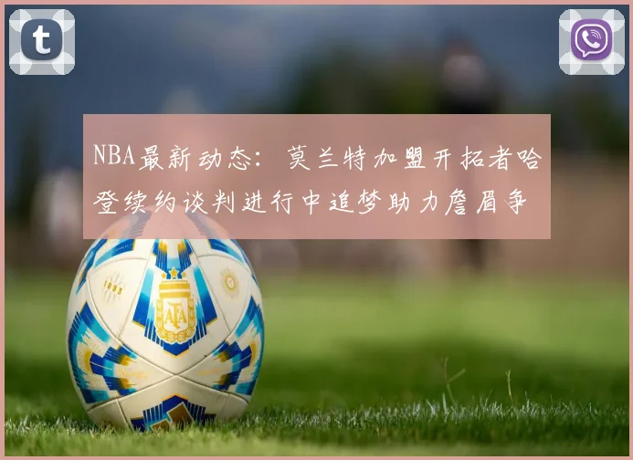 NBA最新动态：莫兰特加盟开拓者哈登续约谈判进行中追梦助力詹眉争冠