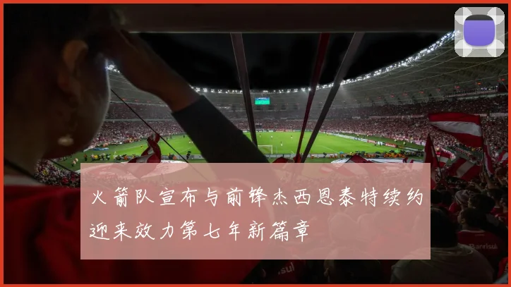 火箭队宣布与前锋杰西恩泰特续约迎来效力第七年新篇章